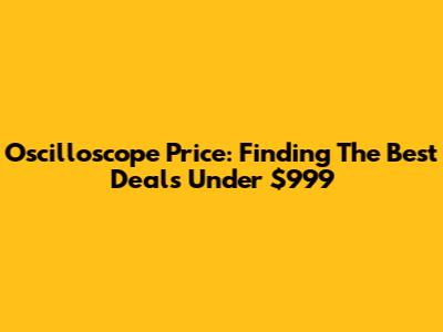 Oscilloscope Price: Finding The Best Deals Under $999