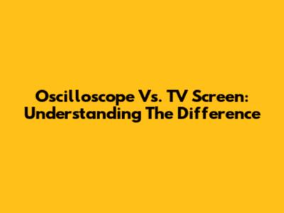 Oscilloscope Vs. TV Screen: Understanding The Difference