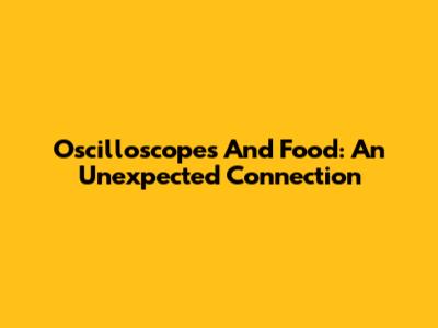 Oscilloscopes And Food: An Unexpected Connection