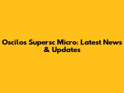 Oscilos Supersc Micro: Latest News & Updates