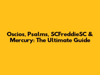 Oscios, Psalms, SCFreddieSC & Mercury: The Ultimate Guide