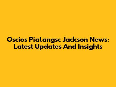 Oscios Pialangsc Jackson News: Latest Updates And Insights