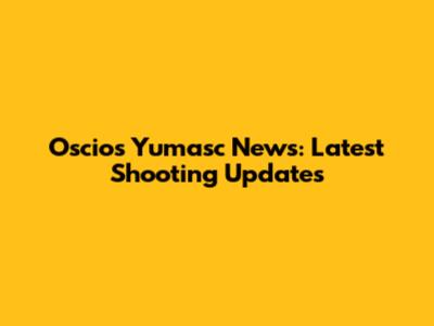 Oscios Yumasc News: Latest Shooting Updates