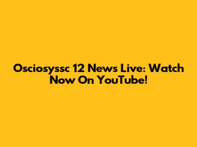 Osciosyssc 12 News Live: Watch Now On YouTube!