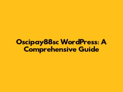 Oscipay88sc WordPress: A Comprehensive Guide