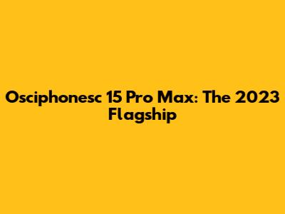Osciphonesc 15 Pro Max: The 2023 Flagship