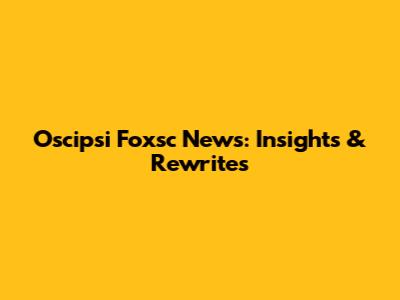 Oscipsi Foxsc News: Insights & Rewrites
