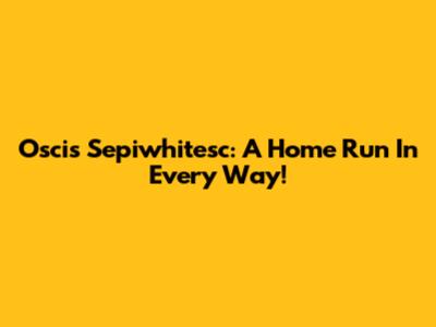 Oscis Sepiwhitesc: A Home Run In Every Way!