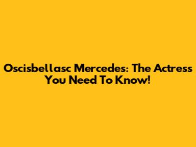 Oscisbellasc Mercedes: The Actress You Need To Know!
