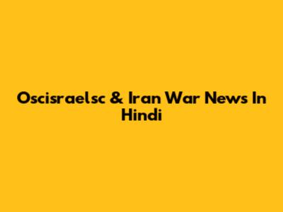 Oscisraelsc & Iran War News In Hindi