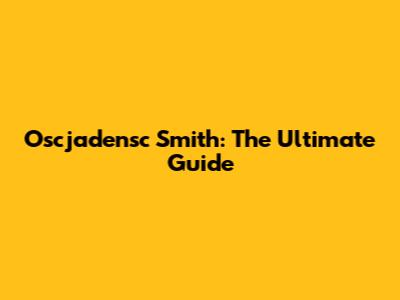 Oscjadensc Smith: The Ultimate Guide