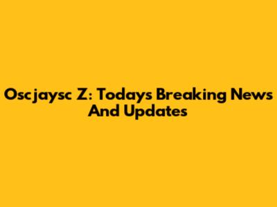 Oscjaysc Z: Today's Breaking News And Updates