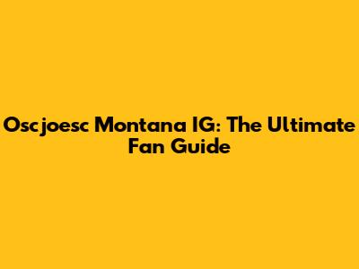 Oscjoesc Montana IG: The Ultimate Fan Guide