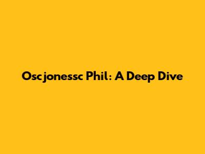 Oscjonessc Phil: A Deep Dive