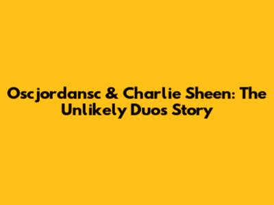 Oscjordansc & Charlie Sheen: The Unlikely Duo's Story