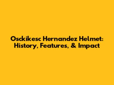 Osckikesc Hernandez Helmet: History, Features, & Impact