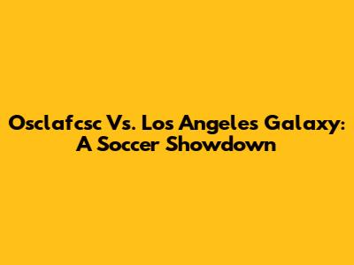 Osclafcsc Vs. Los Angeles Galaxy: A Soccer Showdown