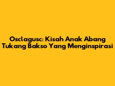 Osclagusc: Kisah Anak Abang Tukang Bakso Yang Menginspirasi