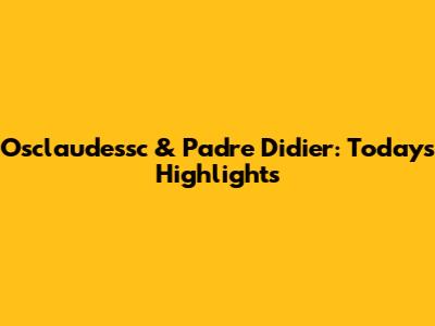 Osclaudessc & Padre Didier: Today's Highlights