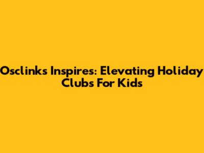 Osclinks Inspires: Elevating Holiday Clubs For Kids