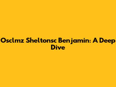 Osclmz Sheltonsc Benjamin: A Deep Dive
