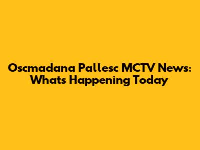 Oscmadana Pallesc MCTV News: What's Happening Today