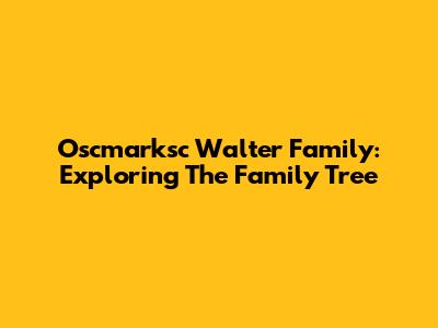 Oscmarksc Walter Family: Exploring The Family Tree