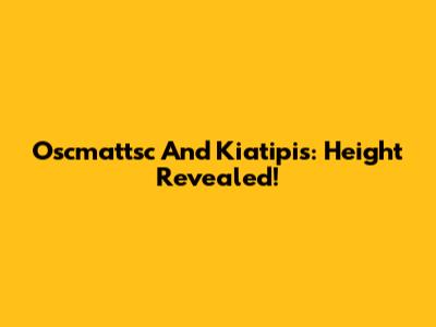 Oscmattsc And Kiatipis: Height Revealed!