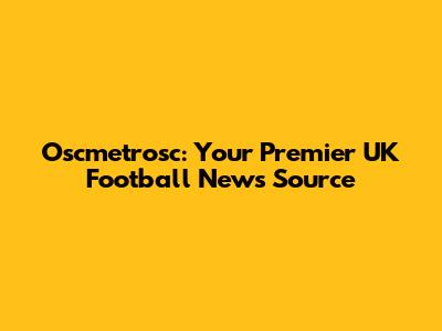 Oscmetrosc: Your Premier UK Football News Source
