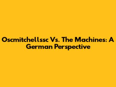 Oscmitchellssc Vs. The Machines: A German Perspective