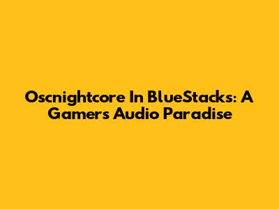 Oscnightcore In BlueStacks: A Gamer's Audio Paradise