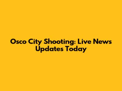 Osco City Shooting: Live News Updates Today