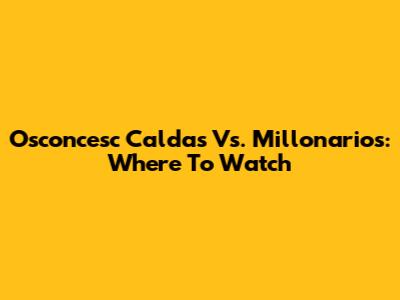 Osconcesc Caldas Vs. Millonarios: Where To Watch