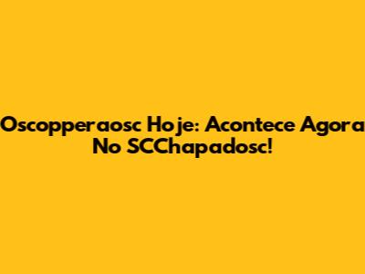 Oscopperaosc Hoje: Acontece Agora No SCChapadosc!