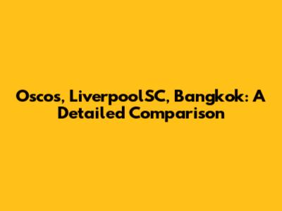 Oscos, LiverpoolSC, Bangkok: A Detailed Comparison