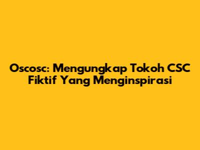 Oscosc: Mengungkap Tokoh CSC Fiktif Yang Menginspirasi