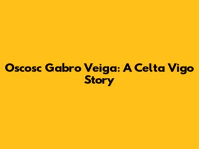 Oscosc Gabro Veiga: A Celta Vigo Story