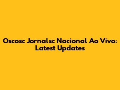 Oscosc Jornalsc Nacional Ao Vivo: Latest Updates
