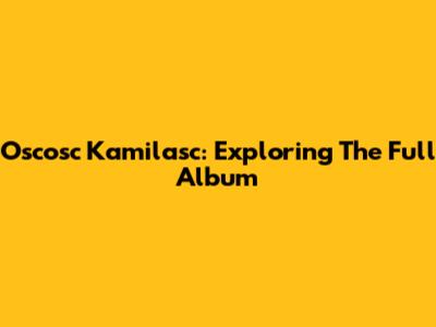 Oscosc Kamilasc: Exploring The Full Album