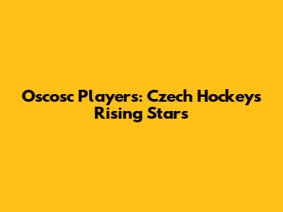 Oscosc Players: Czech Hockey's Rising Stars