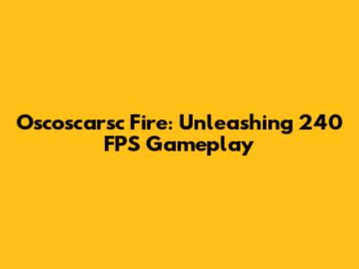 Oscoscarsc Fire: Unleashing 240 FPS Gameplay