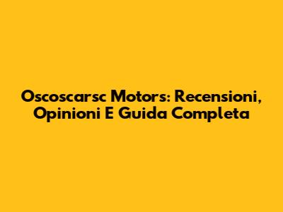 Oscoscarsc Motors: Recensioni, Opinioni E Guida Completa