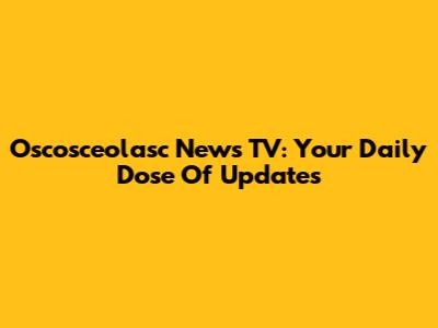 Oscosceolasc News TV: Your Daily Dose Of Updates