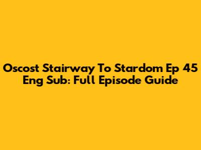 Oscost Stairway To Stardom Ep 45 Eng Sub: Full Episode Guide