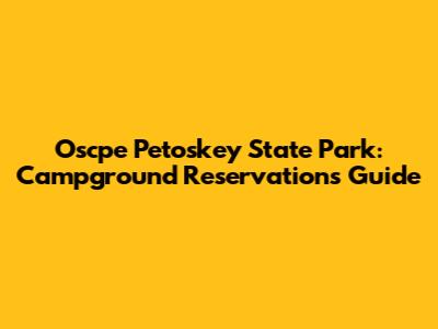 Oscpe Petoskey State Park: Campground Reservations Guide
