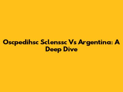 Oscpedihsc Sclenssc Vs Argentina: A Deep Dive