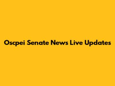 Oscpei Senate News Live Updates
