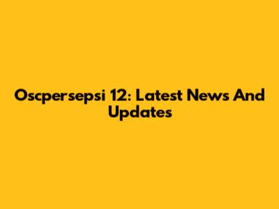 Oscpersepsi 12: Latest News And Updates