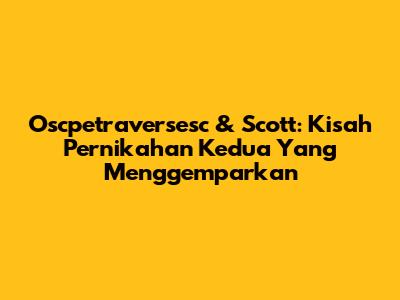 Oscpetraversesc & Scott: Kisah Pernikahan Kedua Yang Menggemparkan