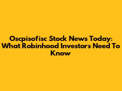 Oscpisofisc Stock News Today: What Robinhood Investors Need To Know